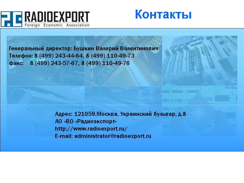 Контакты Адрес: 121059,Москва, Украинский бульвар, д.8 АО «ВО «Радиоэкспорт» http://www.radioexport.ru/ E-mail: administrator@radioexport.ru Генеральный директор: